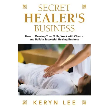 Secret Healer's Business: How to Develop Your Skills, Work with Clients, and Build a Successful Healing Business