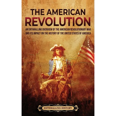 The American Revolution: An Enthralling Overview of the American Revolutionary War and Its Impact on the History of the United States of America
