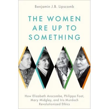 The Women Are Up to Something: How Elizabeth Anscombe, Philippa Foot, Mary Midgley, and Iris Murdoch Revolutionized Ethics