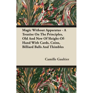 Magic Without Apparatus - A Treatise On The Principles, Old And New Of Sleight-Of-Hand With Cards, Coins, Billiard Balls And Thimbles
