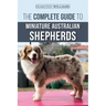 The Complete Guide to Miniature Australian Shepherds: Finding, Caring For, Training, Feeding, Socializing, and Loving Your New Mini Aussie Puppy