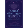 Sound Healing For Beginners: Sonic Medicine for the Body, Chakra Rituals and What They Didn't Tell You About Vibrational Energy