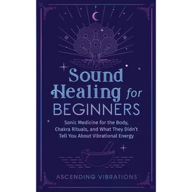Sound Healing For Beginners: Sonic Medicine for the Body, Chakra Rituals and What They Didn't Tell You About Vibrational Energy