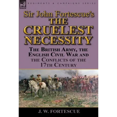 Sir John Fortescue's 'The Cruelest Necessity': The British Army, the English Civil War and the Conflicts of the 17th Century