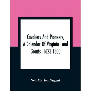 Cavaliers And Pioneers, A Calendar Of Virginia Land Grants, 1623-1800