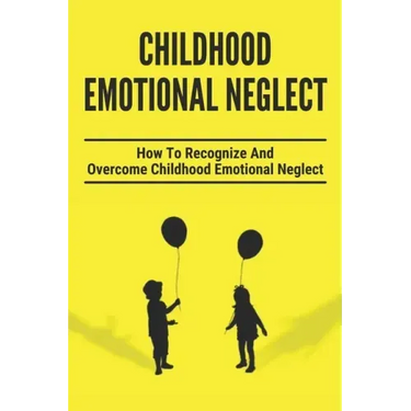 Childhood Emotional Neglect: How To Recognize And Overcome Childhood Emotional Neglect: Social-Emotional Well-Being