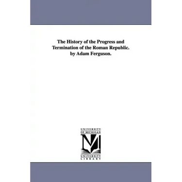 The History of the Progress and Termination of the Roman Republic. by Adam Ferguson.