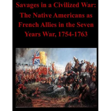Savages in a Civilized War: The Native Americans as French Allies in the Seven Years War, 1754-1763