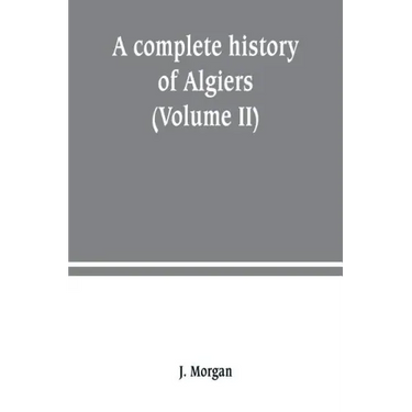 A complete history of Algiers. from the earlirft to the prefent times the whole interfperfed with many curious remarks and paffages, not touched on by