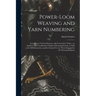 Power-loom Weaving and Yarn Numbering: According to Various Systems, With Conversion Tables: an Auxiliary and Text-book for Pupils of Weaving Schools,