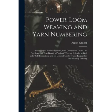 Power-loom Weaving and Yarn Numbering: According to Various Systems, With Conversion Tables: an Auxiliary and Text-book for Pupils of Weaving Schools,