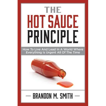 The Hot Sauce Principle: How to Live and Lead in a World Where Everything Is Urgent All of the Time