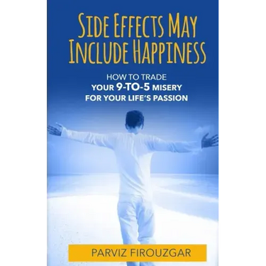 Side Effects May Include Happiness: How to Trade Your 9-to-5 Misery For Your Life's Passion