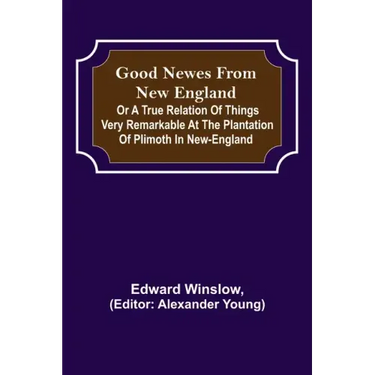 Good Newes from New England; Or a true relation of things very remarkable at the plantation of Plimoth in New-England