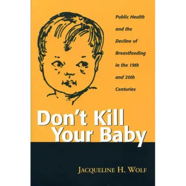 Don't Kill Your Baby: Public Health and the Decline of Breastfeeding in the Nineteenth and Twentieth Centuries