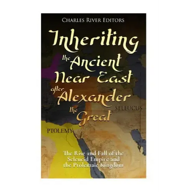Inheriting the Ancient Near East after Alexander the Great: The Rise and Fall of the Seleucid Empire and the Ptolemaic Kingdom