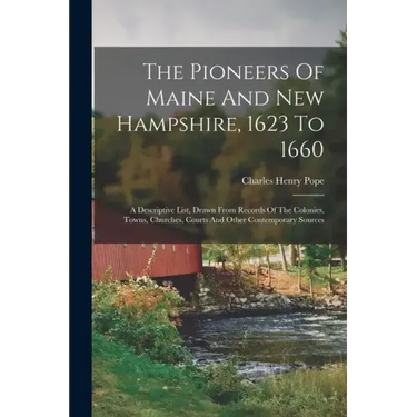 The Pioneers Of Maine And New Hampshire, 1623 To 1660: A Descriptive List, Drawn From Records Of The Colonies, Towns, Churches, Courts And Other Conte