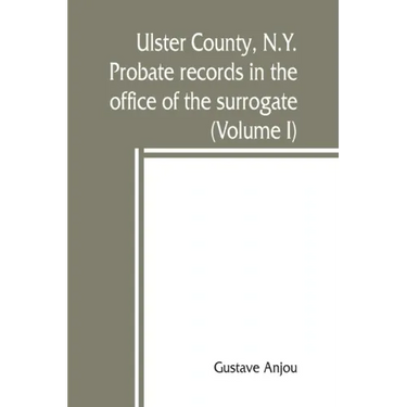Ulster County, N.Y. probate records in the office of the surrogate, and in the county clerk's office at Kingston, N.Y.: a careful abstract and transla