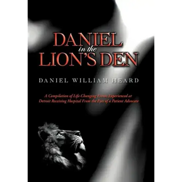 Daniel in the Lion's Den: A Compilation of Life-Changing Events Experienced at Detroit Receiving Hospital from the Eyes of a Patient Advocate