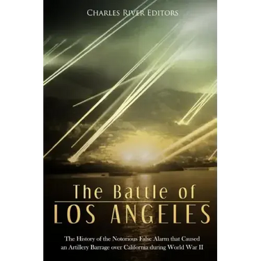 The Battle of Los Angeles: The History of the Notorious False Alarm that Caused an Artillery Barrage over California during World War II