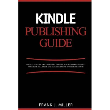 Kindle Publishing Guide - How To Create eBooks From Start To Finish, How To Promote And Sell Your Book On Amazon And Generate Passive Income Each Mont