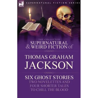 The Collected Supernatural and Weird Fiction of Thomas Graham Jackson-Six Ghost Stories-Two Novelettes and Four Shorter Tales to Chill the Blood