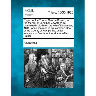 Report of the Trial of George Bowen, for the Murder of Jonathan Jewett, Who Committed Suicide on the 9th of November, 1815, While Confined in the Comm
