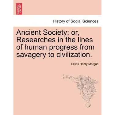 Ancient Society; or, Researches in the lines of human progress from savagery to civilization.