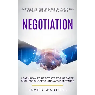 Negotiation: Learn How to Negotiate for Greater Business Success, and Avoid Mistakes (Master Tips and Strategies for Work, Love, Fr