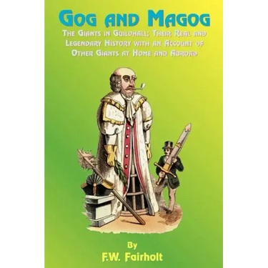 Gog and Magog: The Giants in Guildhall; Their Real and Legendary History with an Account of Other Giants at Home and Abroad