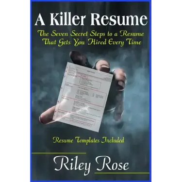 A Killer Resume: The Seven Secret Steps to a Resume That Gets You Hired Every Time
