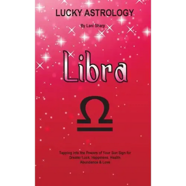 Lucky Astrology - Libra: Tapping into the Powers of Your Sun Sign for Greater Luck, Happiness, Health, Abundance & Love