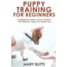 Puppy Training for Beginners: The Beginner's Guide on How To Raise A Well-Behaved, Happy, And Healthy Dog
