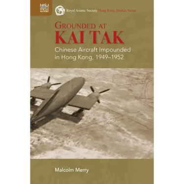 Grounded at Kai Tak: Chinese Aircraft Impounded in Hong Kong, 1949-1952