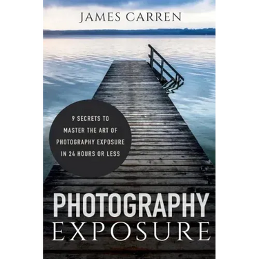 Photography Exposure: 9 Secrets to Master The Art of Photography Exposure in 24h or Less
