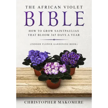 The African violet Bible: How to Grow Saintpaulias that Bloom 365 Days a Year (Indoor Flower Gardening Book)
