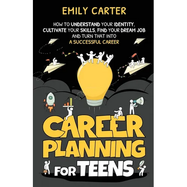 Career Planning for Teens: How to Understand Your Identity, Cultivate Your Skills, Find Your Dream Job, and Turn That Into a Successful Career