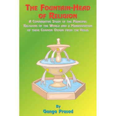 The Fountainhead of Religion: A Comparative Study of the Principle Religions of the World and a Manifestation of Their Common Origin from the Vedas