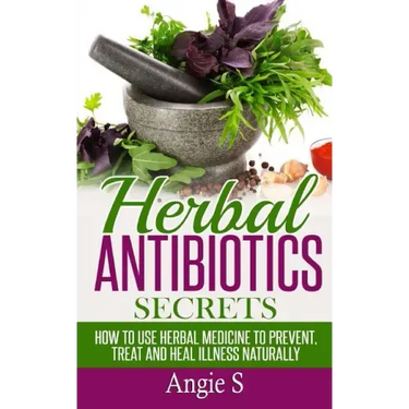 Herbal Antibiotics Secrets: How to Use Herbal Medicine to Prevent, Treat and Heal Illness Naturally