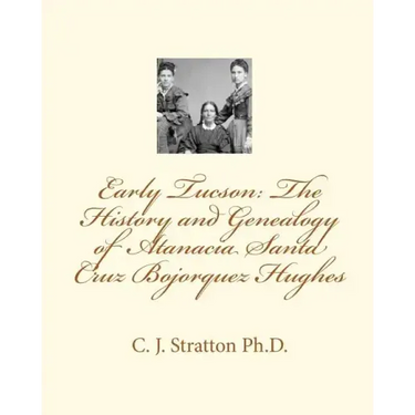 Early Tucson: The History and Genealogy of Atanacia Santa Cruz Bojorquez Hughes: Tucson: The Atanacia Santa Cruz Story