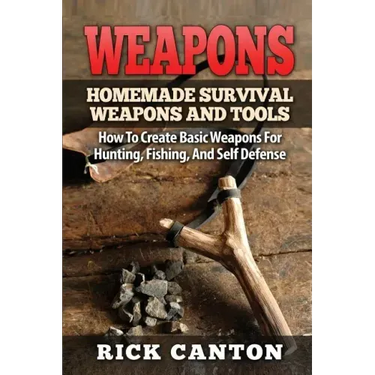 Weapons: Homemade Survival Weapons and Tools: How to Create Basic Weapons for Hunting, Fishing and Self-Defense