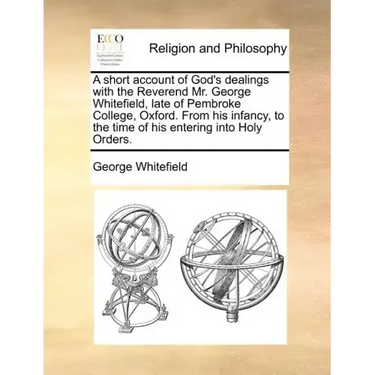 A short account of God's dealings with the Reverend Mr. George Whitefield, late of Pembroke College, Oxford. From his infancy, to the time of his ente
