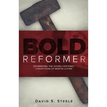Bold Reformer: Celebrating the Gospel-Centered Convictions of Martin Luther