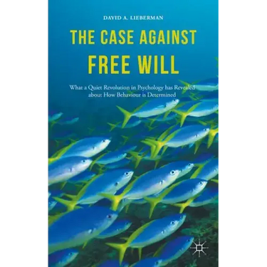 The Case Against Free Will: What a Quiet Revolution in Psychology Has Revealed about How Behaviour Is Determined