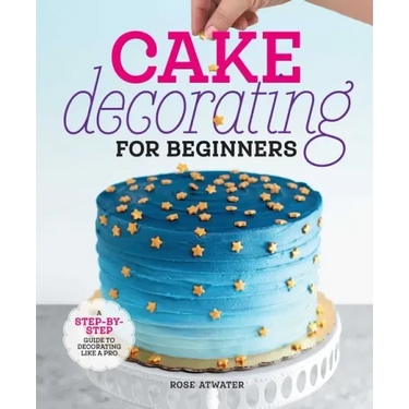 Cake Decorating for Beginners: A Step-By-Step Guide to Decorating Like a Pro