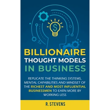 Billionaire Thought Models in Business: Replicate the thinking systems, mental capabilities and mindset of the Richest and Most Influential Businessme