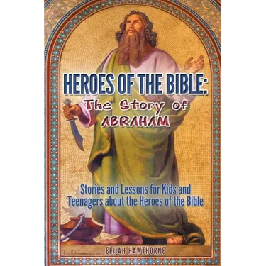 Heroes of the Bible - The Story of Abraham: Stories and Lessons for Kids and Teenagers about the Heroes of the Bible