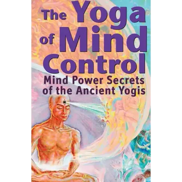 The Yoga of Mind Control: Mind Power Secrets of the Ancient Yogis