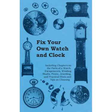 Fix Your Own Watch and Clock - Including Chapters on the Parts of a Watch, Escapements, Winding Shafts, Pivots, Jewelling, and Practical Hints and Tip