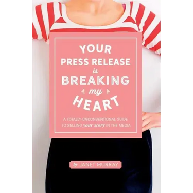 Your Press Release Is Breaking My Heart: A Totally Unconventional Guide To Selling Your Story In The Media